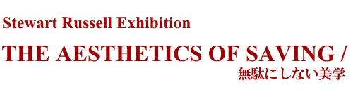 Stewart Russell Exhibition THE AESTHETICS OF SAVING / 無駄にしない美学